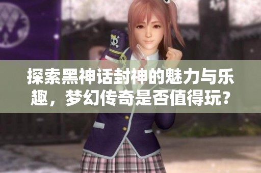 探索黑神话封神的魅力与乐趣，梦幻传奇是否值得玩？