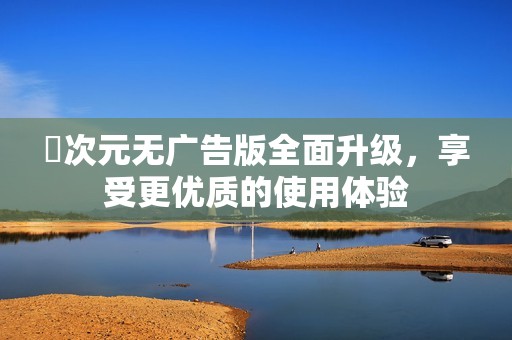 囧次元无广告版全面升级，享受更优质的使用体验