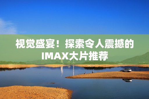 视觉盛宴！探索令人震撼的IMAX大片推荐