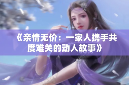 《亲情无价：一家人携手共度难关的动人故事》