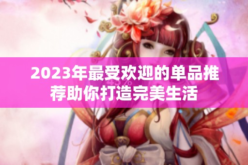 2023年最受欢迎的单品推荐助你打造完美生活