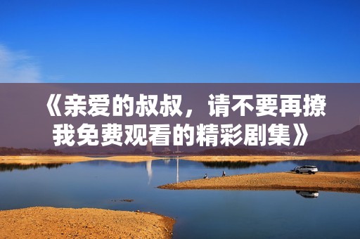 《亲爱的叔叔，请不要再撩我免费观看的精彩剧集》