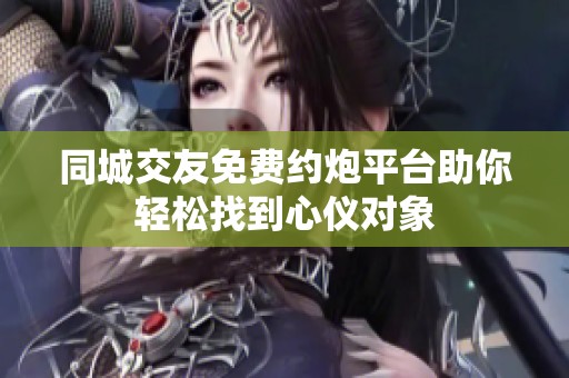 同城交友免费约炮平台助你轻松找到心仪对象