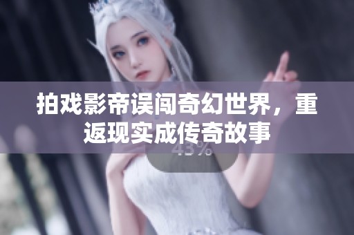 拍戏影帝误闯奇幻世界，重返现实成传奇故事