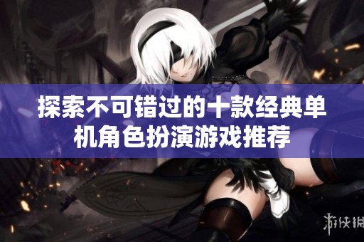 探索不可错过的十款经典单机角色扮演游戏推荐