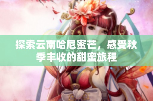 探索云南哈尼蜜芒，感受秋季丰收的甜蜜旅程
