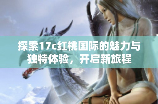 探索17c红桃国际的魅力与独特体验，开启新旅程