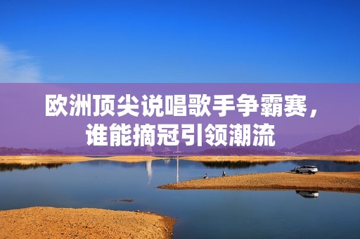 欧洲顶尖说唱歌手争霸赛，谁能摘冠引领潮流