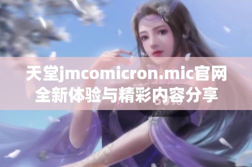 天堂jmcomicron.mic官网全新体验与精彩内容分享