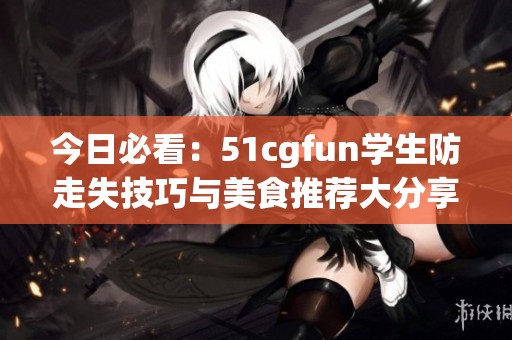 今日必看：51cgfun学生防走失技巧与美食推荐大分享
