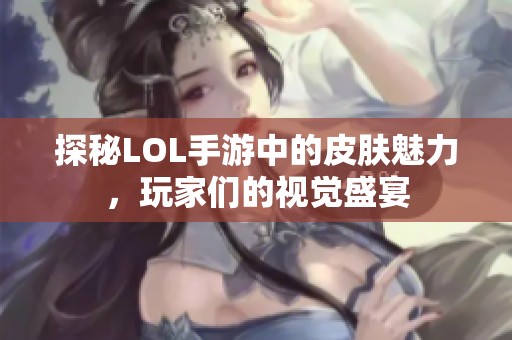 探秘LOL手游中的皮肤魅力，玩家们的视觉盛宴
