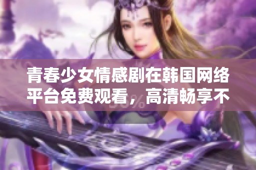 青春少女情感剧在韩国网络平台免费观看，高清畅享不容错过