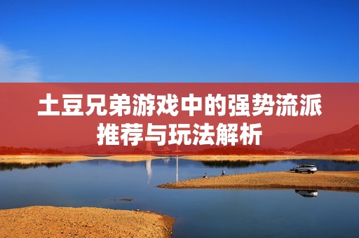 土豆兄弟游戏中的强势流派推荐与玩法解析