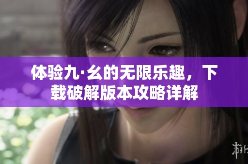 体验九·幺的无限乐趣，下载破解版本攻略详解