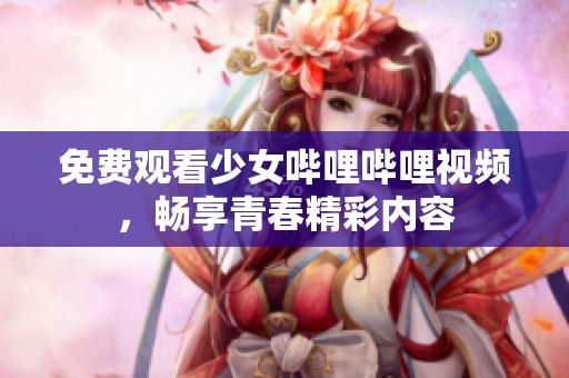 免费观看少女哔哩哔哩视频，畅享青春精彩内容