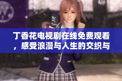 丁香花电视剧在线免费观看，感受浪漫与人生的交织与碰撞