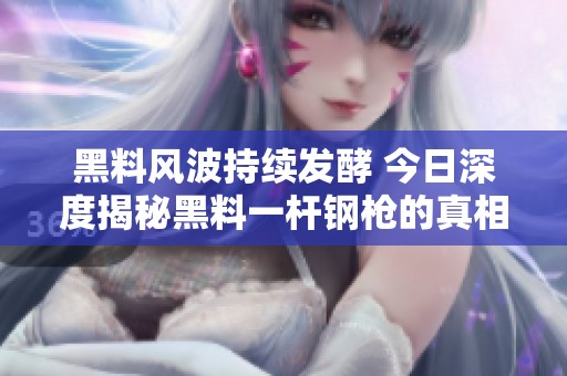 黑料风波持续发酵 今日深度揭秘黑料一杆钢枪的真相与内幕