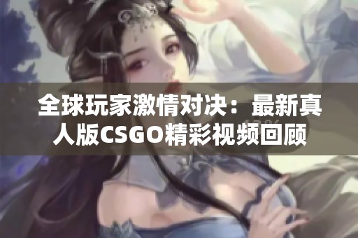 全球玩家激情对决：最新真人版CSGO精彩视频回顾