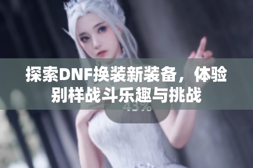 探索DNF换装新装备，体验别样战斗乐趣与挑战