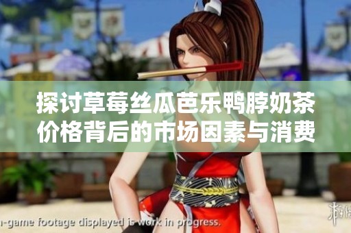 探讨草莓丝瓜芭乐鸭脖奶茶价格背后的市场因素与消费趋势