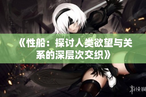 《性船：探讨人类欲望与关系的深层次交织》