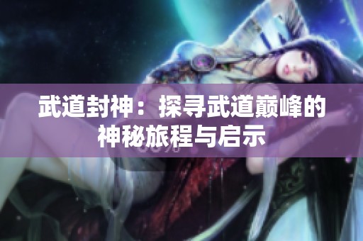 武道封神：探寻武道巅峰的神秘旅程与启示