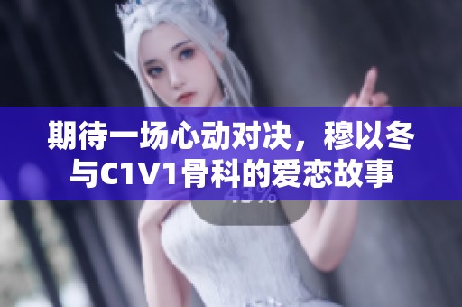 期待一场心动对决，穆以冬与C1V1骨科的爱恋故事
