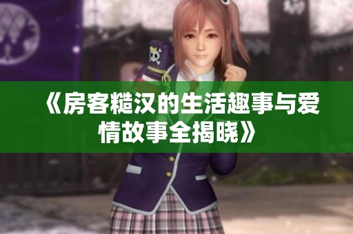 《房客糙汉的生活趣事与爱情故事全揭晓》