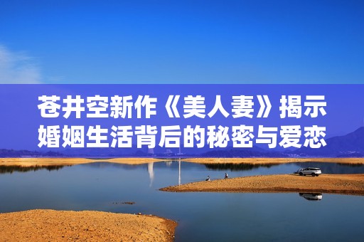 苍井空新作《美人妻》揭示婚姻生活背后的秘密与爱恋