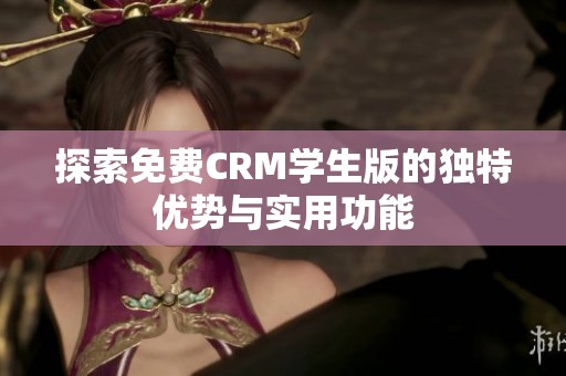 探索免费CRM学生版的独特优势与实用功能