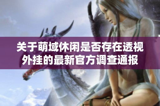 关于萌域休闲是否存在透视外挂的最新官方调查通报