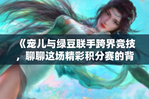 《宠儿与绿豆联手跨界竞技，聊聊这场精彩积分赛的背后故事》