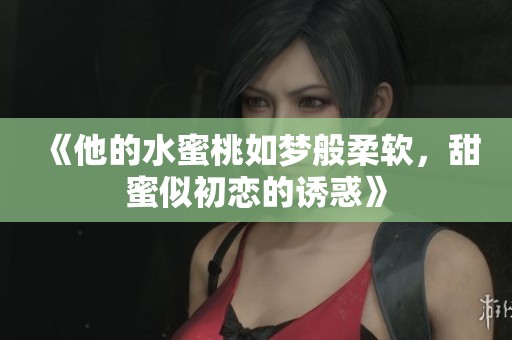 《他的水蜜桃如梦般柔软，甜蜜似初恋的诱惑》
