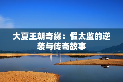 大夏王朝奇缘：假太监的逆袭与传奇故事