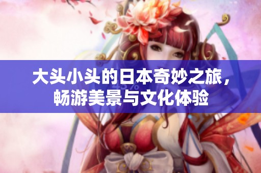 大头小头的日本奇妙之旅，畅游美景与文化体验
