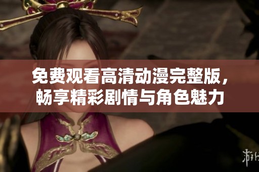免费观看高清动漫完整版，畅享精彩剧情与角色魅力