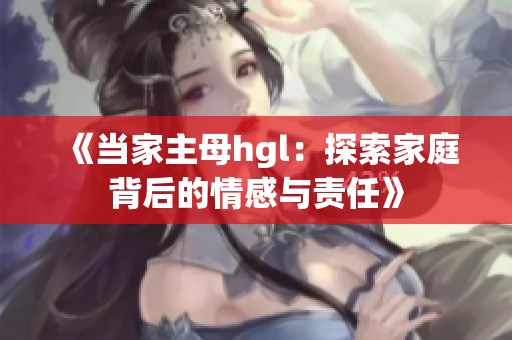《当家主母hgl：探索家庭背后的情感与责任》
