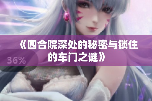 《四合院深处的秘密与锁住的车门之谜》