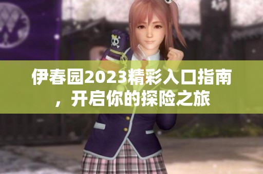 伊春园2023精彩入口指南，开启你的探险之旅