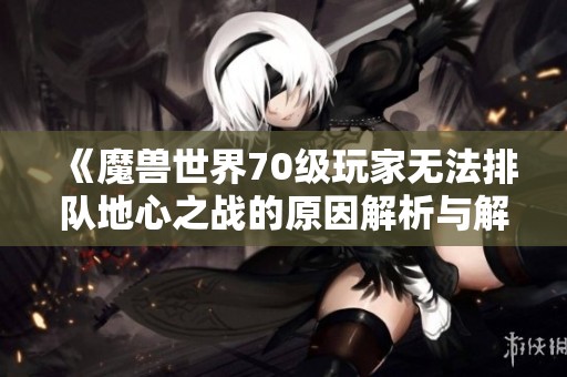《魔兽世界70级玩家无法排队地心之战的原因解析与解决方案》