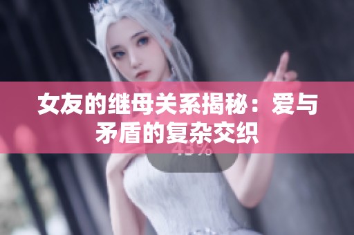 女友的继母关系揭秘：爱与矛盾的复杂交织