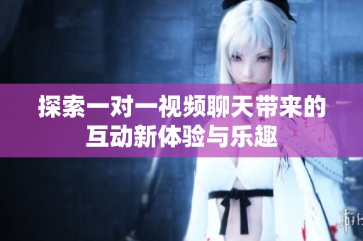 探索一对一视频聊天带来的互动新体验与乐趣