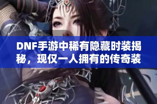 DNF手游中稀有隐藏时装揭秘，现仅一人拥有的传奇装备