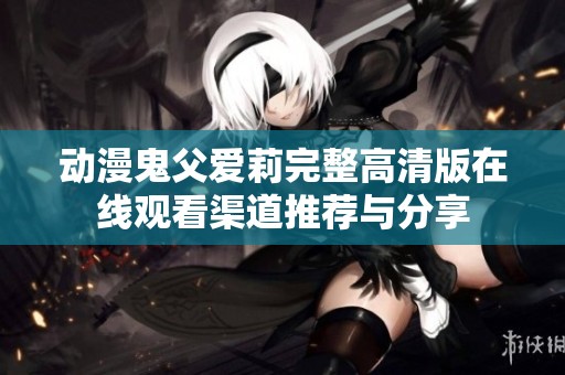 动漫鬼父爱莉完整高清版在线观看渠道推荐与分享