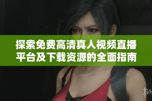 探索免费高清真人视频直播平台及下载资源的全面指南