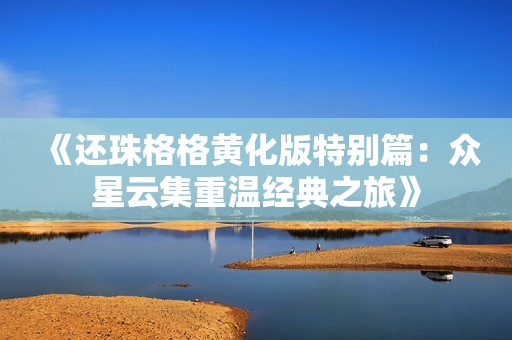 《还珠格格黄化版特别篇：众星云集重温经典之旅》