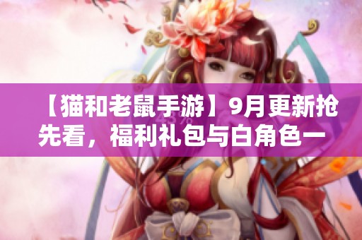 【猫和老鼠手游】9月更新抢先看，福利礼包与白角色一分钟轻松掌握