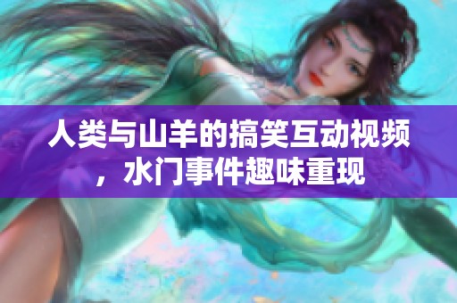 人类与山羊的搞笑互动视频，水门事件趣味重现