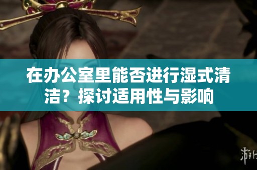 在办公室里能否进行湿式清洁？探讨适用性与影响