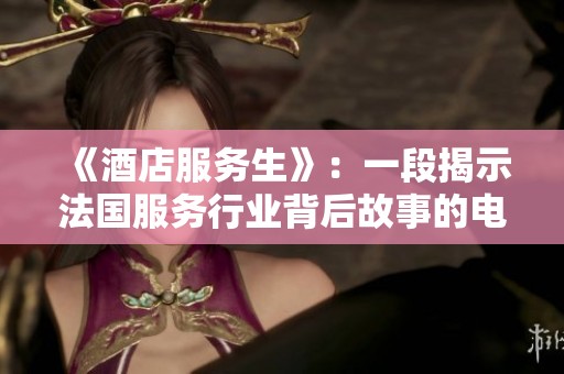 《酒店服务生》：一段揭示法国服务行业背后故事的电影探索之旅